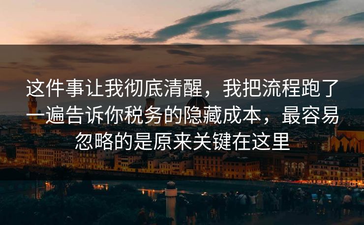 这件事让我彻底清醒，我把流程跑了一遍告诉你税务的隐藏成本，最容易忽略的是原来关键在这里