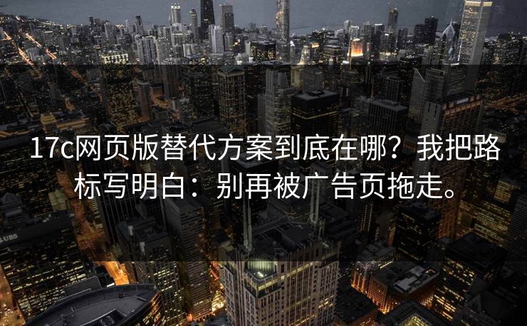 17c网页版替代方案到底在哪？我把路标写明白：别再被广告页拖走。