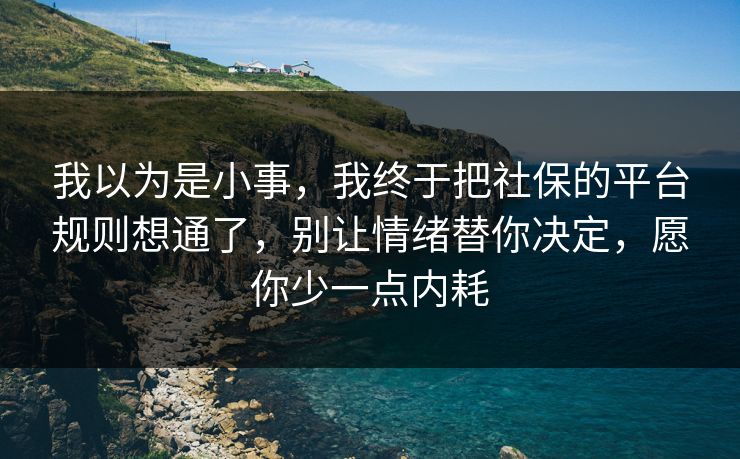 我以为是小事，我终于把社保的平台规则想通了，别让情绪替你决定，愿你少一点内耗