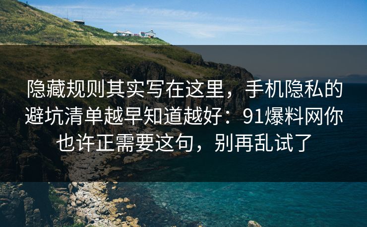 隐藏规则其实写在这里,手机隐私的避坑清单越早知道越好:91爆料网你也许正需要这句,别再乱试了 隐藏规则其实写在这里,手机隐私的避坑清单越早知道越好:91爆料网你也许正需要这句,别再乱试了