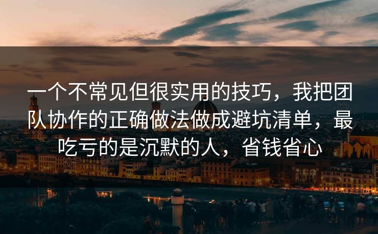 一个不常见但很实用的技巧，我把团队协作的正确做法做成避坑清单，最吃亏的是沉默的人，省钱省心