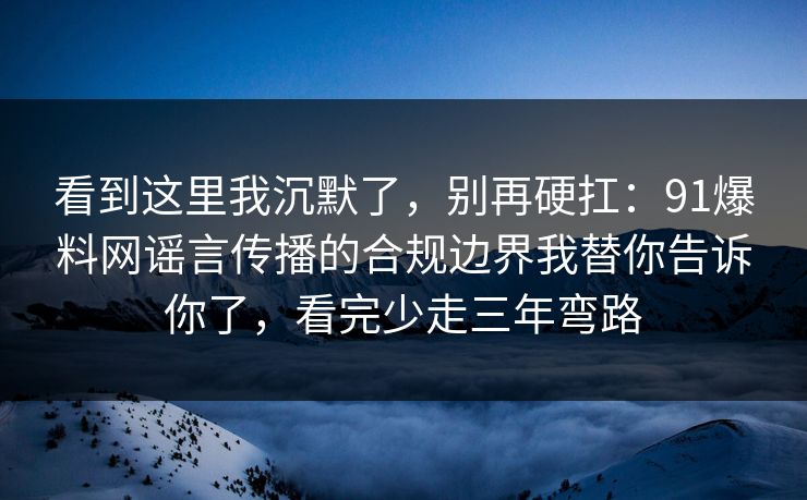 看到这里我沉默了，别再硬扛：91爆料网谣言传播的合规边界我替你告诉你了，看完少走三年弯路