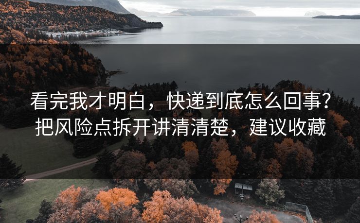 看完我才明白，快递到底怎么回事？把风险点拆开讲清清楚，建议收藏