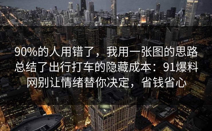 90%的人用错了，我用一张图的思路总结了出行打车的隐藏成本：91爆料网别让情绪替你决定，省钱省心