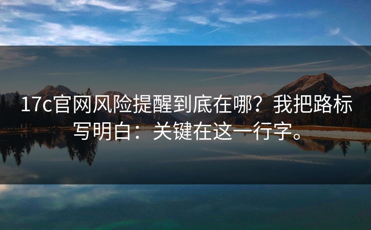 17c官网风险提醒到底在哪？我把路标写明白：关键在这一行字。