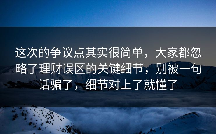 这次的争议点其实很简单，大家都忽略了理财误区的关键细节，别被一句话骗了，细节对上了就懂了
