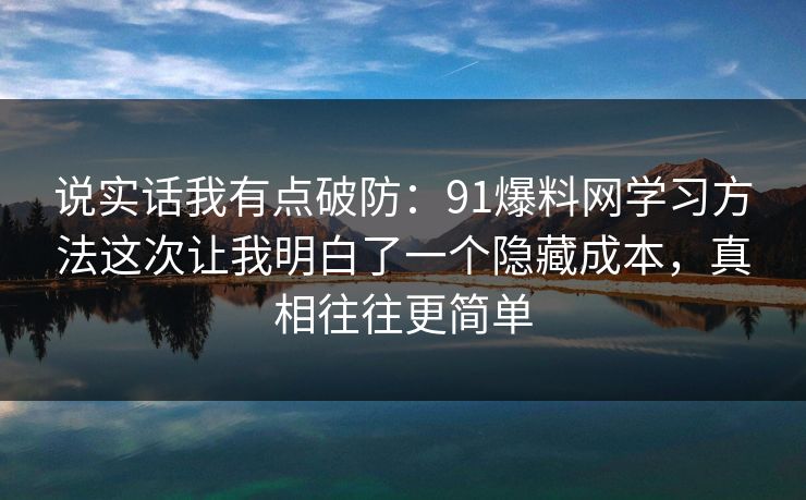 说实话我有点破防：91爆料网学习方法这次让我明白了一个隐藏成本，真相往往更简单