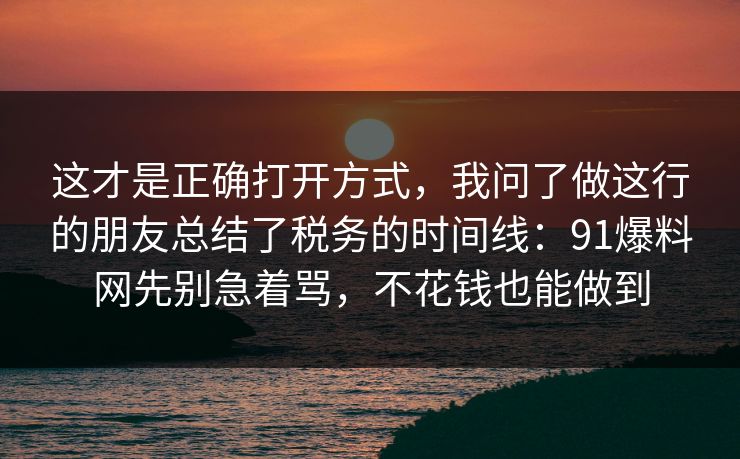 这才是正确打开方式,我问了做这行的朋友总结了税务的时间线:91爆料网先别急着骂,不花钱也能做到 这才是正确打开方式,我问了做这行的朋友总结了税务的时间线:91爆料网先别急着骂,不花钱也能做到